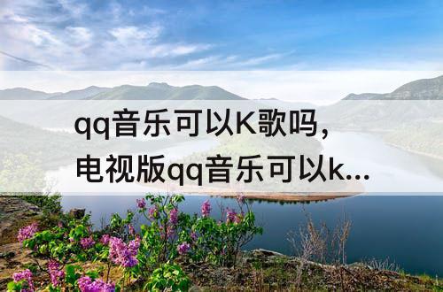 qq音乐可以K歌吗，电视版qq音乐可以k歌吗