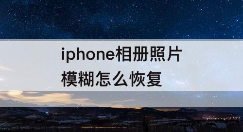 iphone相册照片模糊怎么恢复