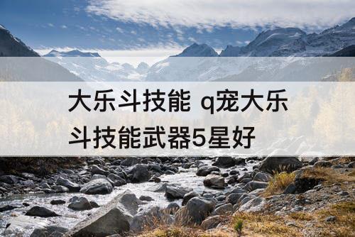 大乐斗技能 q宠大乐斗技能武器5星好