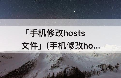 「手机修改hosts文件」(手机修改hosts文件屏蔽网站)