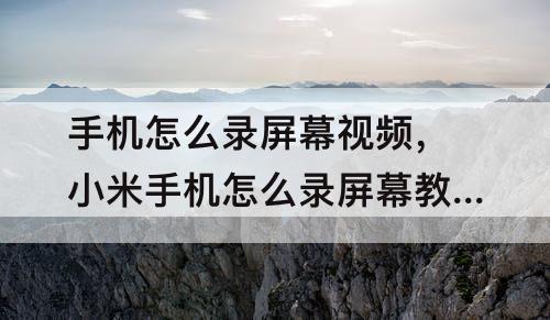 手机怎么录屏幕视频，小米手机怎么录屏幕教程