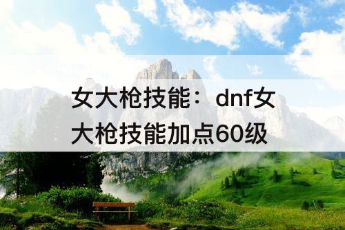 女大枪技能：dnf女大枪技能加点60级