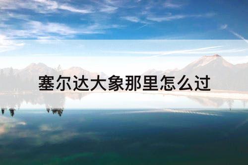 塞尔达大象那里怎么过
