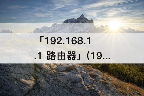 「192.168.1.1 路由器」(192.168.1.1 路由器设置登录入口admln)