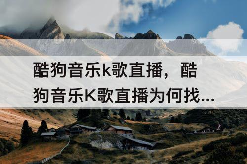 酷狗音乐k歌直播，酷狗音乐K歌直播为何找不到
