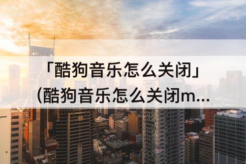 「酷狗音乐怎么关闭」(酷狗音乐怎么关闭mv模式)