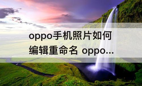 oppo手机照片如何编辑重命名 oppo手机照片如何编辑重命名发送
