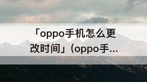 「oppo手机怎么更改时间」(oppo手机怎么更改时间样式)