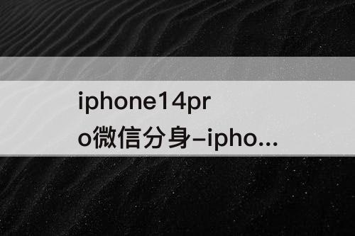 iphone14pro微信分身-iphone14pro微信分身免费