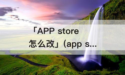 「APP store怎么改」(app store怎么改微信支付)