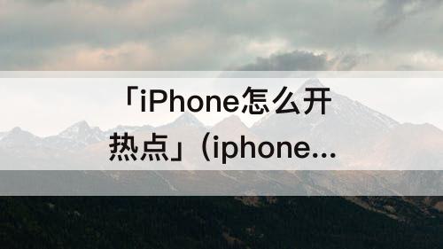 「iPhone怎么开热点」(iphone怎么开热点给ipad)
