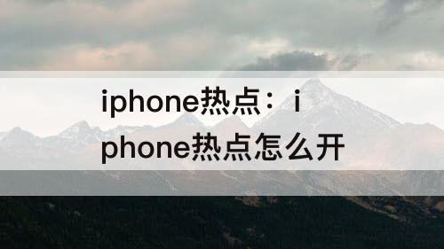 iphone热点：iphone热点怎么开