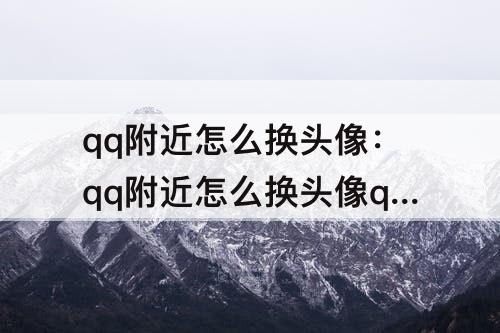 qq附近怎么换头像：qq附近怎么换头像qq附近怎么改不了头像
