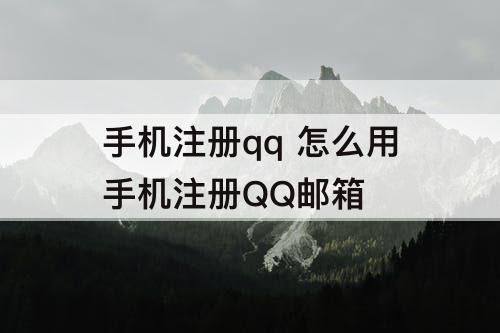 手机注册qq 怎么用手机注册QQ邮箱