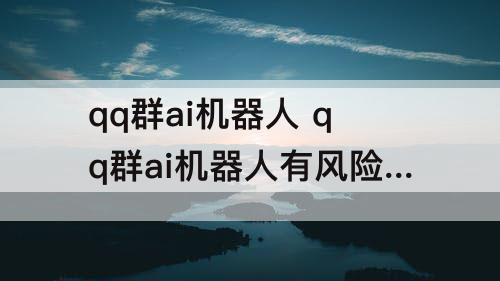 qq群ai机器人 qq群ai机器人有风险吗