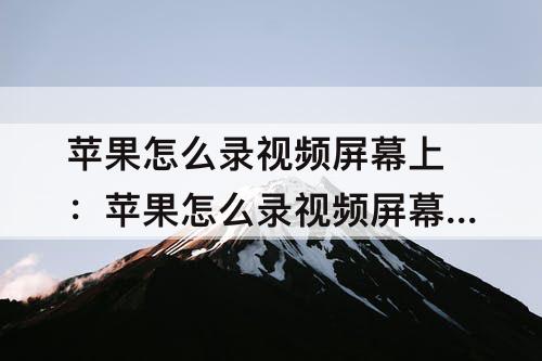 苹果怎么录视频屏幕上：苹果怎么录视频屏幕上声音
