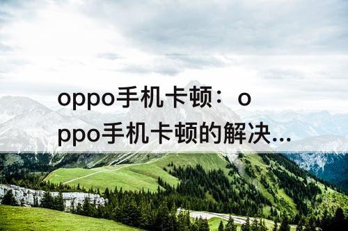 oppo手机卡顿：oppo手机卡顿的解决方法