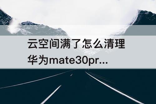 云空间满了怎么清理 华为mate30pro云空间满了怎么清理