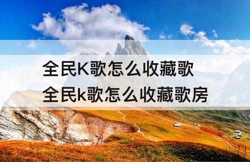 全民K歌怎么收藏歌 全民k歌怎么收藏歌房