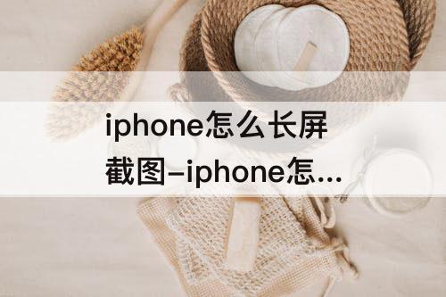 iphone怎么长屏截图-iphone怎么长屏截图微信聊天记录