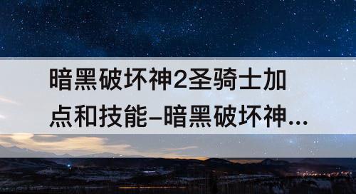 暗黑破坏神2圣骑士加点和技能-暗黑破坏神2圣骑士加点和技能和装备