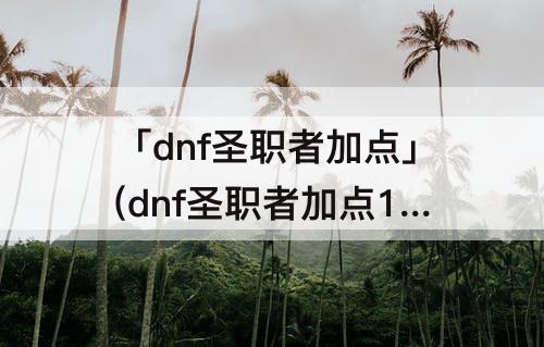 「dnf圣职者加点」(dnf圣职者加点100版本)