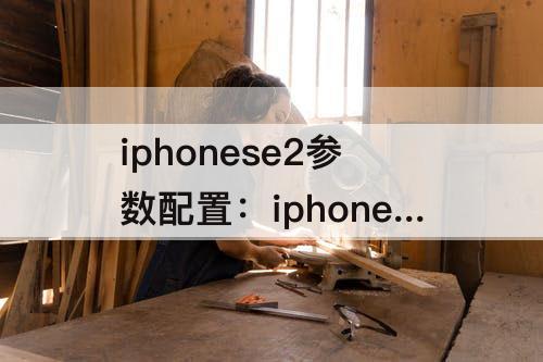 iphonese2参数配置：iphonese2参数配置详细参数配置