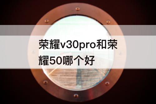荣耀v30pro和荣耀50哪个好