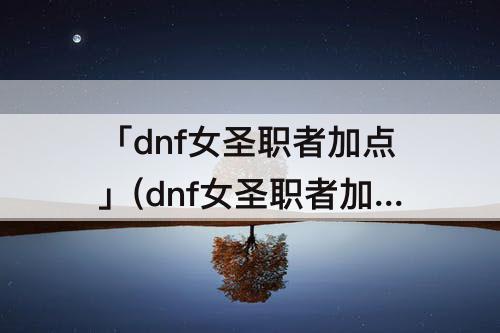 「dnf女圣职者加点」(dnf女圣职者加点模拟)