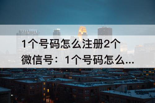1个号码怎么注册2个微信号：1个号码怎么注册2个微信号苹果