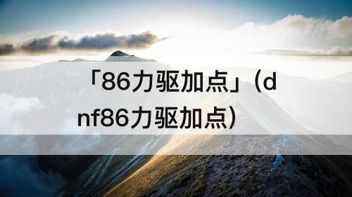 「86力驱加点」(dnf86力驱加点)