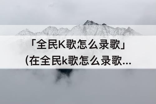 「全民K歌怎么录歌」(在全民k歌怎么录歌好听 麦)