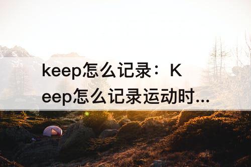keep怎么记录：Keep怎么记录运动时长