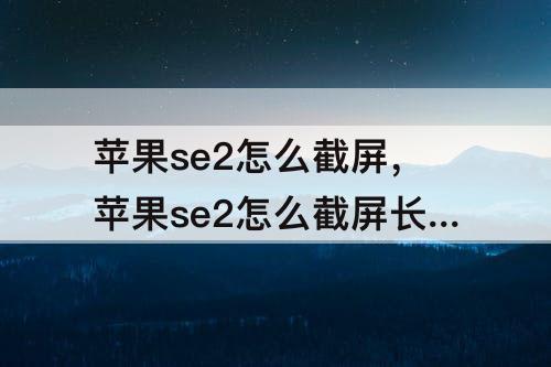 苹果se2怎么截屏，苹果se2怎么截屏长图