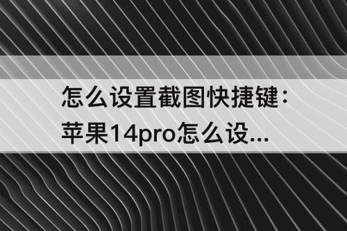 怎么设置截图快捷键：苹果14pro怎么设置截图快捷键