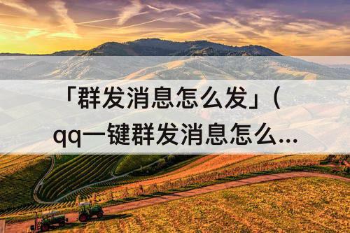 「群发消息怎么发」(qq一键群发消息怎么发)