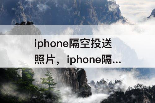 iphone隔空投送照片，iphone隔空投送照片最多多少张