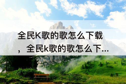 全民K歌的歌怎么下载，全民k歌的歌怎么下载到本地音乐
