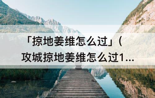 「掠地姜维怎么过」(攻城掠地姜维怎么过198)
