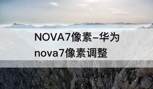 NOVA7像素-华为nova7像素调整