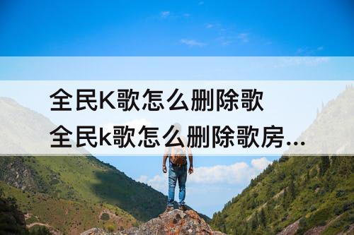 全民K歌怎么删除歌 全民k歌怎么删除歌房已点歌记录