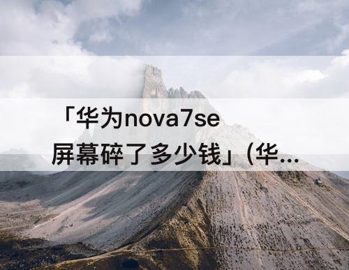 「华为nova7se屏幕碎了多少钱」(华为nova7se屏幕碎了多少钱售后)