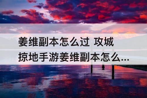 姜维副本怎么过 攻城掠地手游姜维副本怎么过