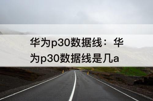 华为p30数据线：华为p30数据线是几a
