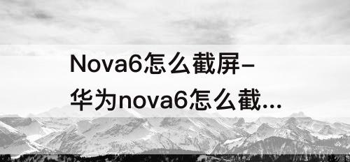 Nova6怎么截屏-华为nova6怎么截屏视频