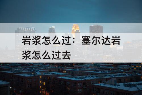 岩浆怎么过：塞尔达岩浆怎么过去
