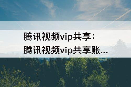 腾讯视频vip共享：腾讯视频vip共享账号登录方式是什么
