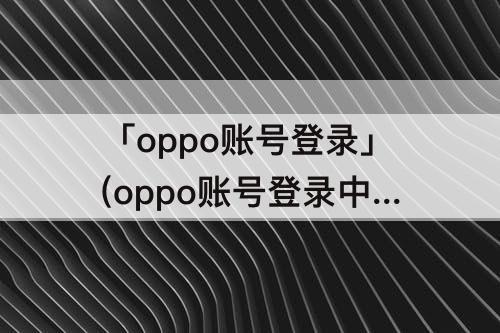 「oppo账号登录」(oppo账号登录中心下载)