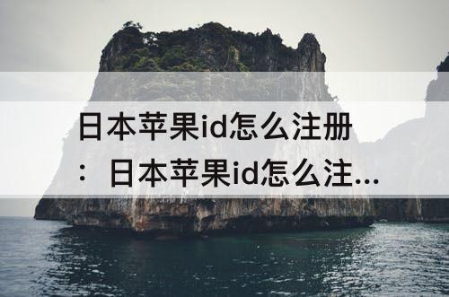 日本苹果id怎么注册：日本苹果id怎么注册地址