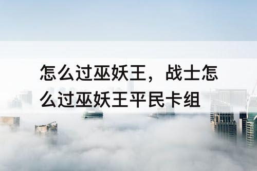 怎么过巫妖王，战士怎么过巫妖王平民卡组